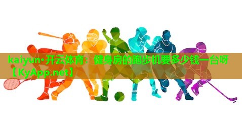 kaiyun·开云体育：健身房的跑步机要多少钱一台呀