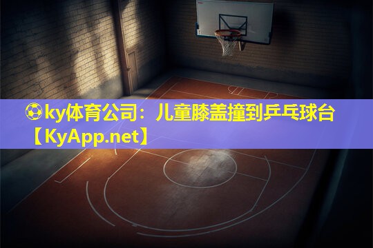儿童膝盖撞到乒乓球台