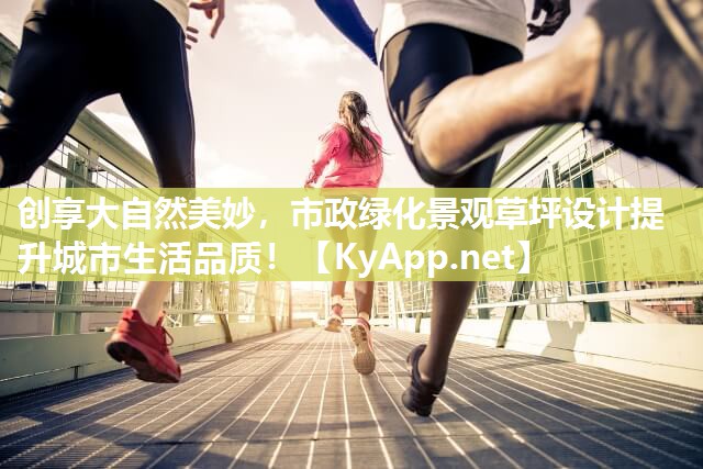 创享大自然美妙，市政绿化景观草坪设计提升城市生活品质！