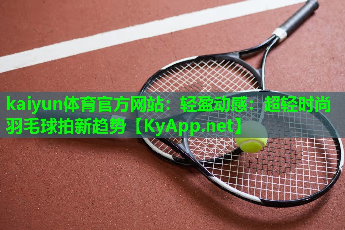轻盈动感：超轻时尚羽毛球拍新趋势